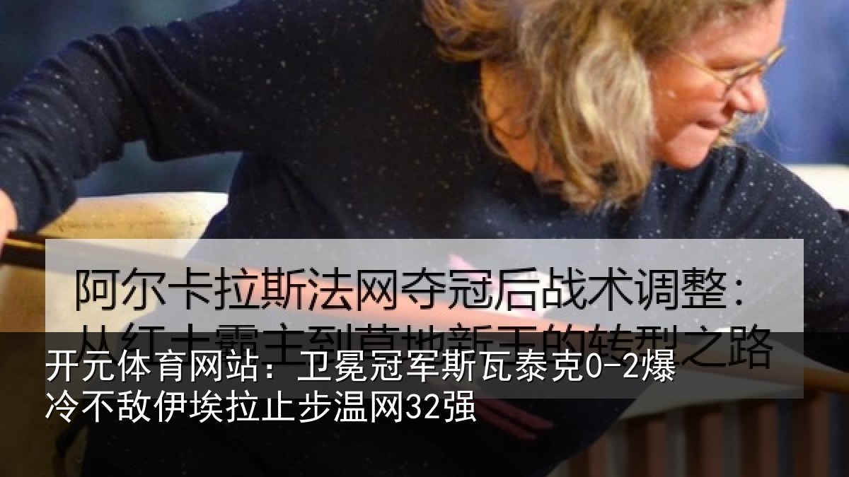 开元体育网站:卫冕冠军斯瓦泰克0-2爆冷不敌伊埃拉止步温网32强