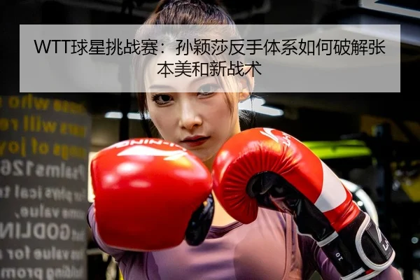 WTT球星挑战赛：孙颖莎反手体系如何破解张本美和新战术