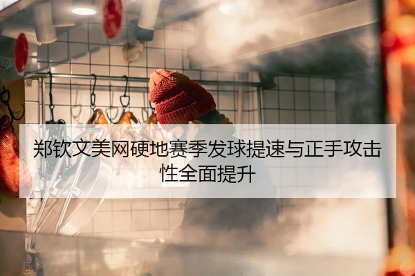 郑钦文美网硬地赛季发球提速与正手攻击性全面提升