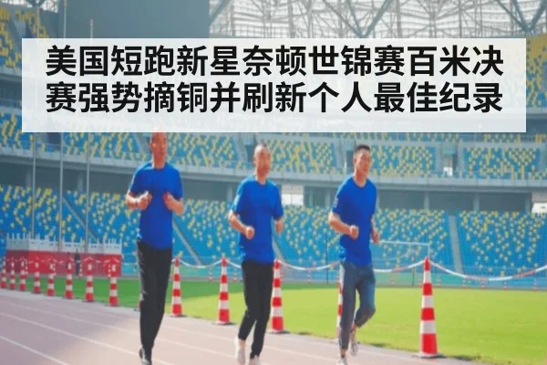美国短跑新星奈顿世锦赛百米决赛强势摘铜并刷新个人最佳纪录