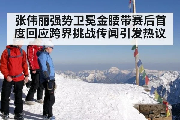 张伟丽强势卫冕金腰带赛后首度回应跨界挑战传闻引发热议