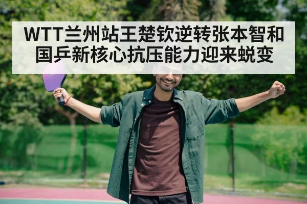 WTT兰州站王楚钦逆转张本智和 国乒新核心抗压能力迎来蜕变