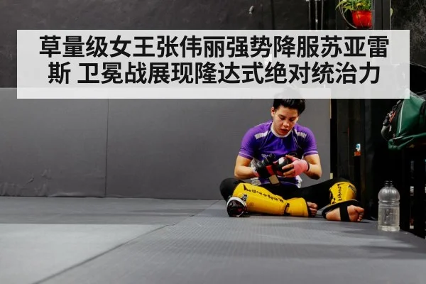 草量级女王张伟丽强势降服苏亚雷斯 卫冕战展现隆达式绝对统治力