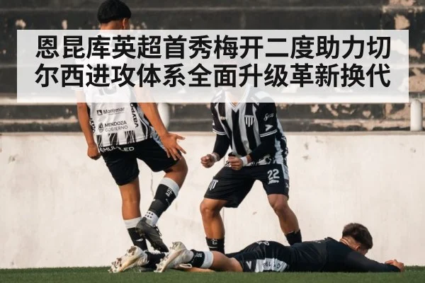恩昆库英超首秀梅开二度助力切尔西进攻体系全面升级革新换代